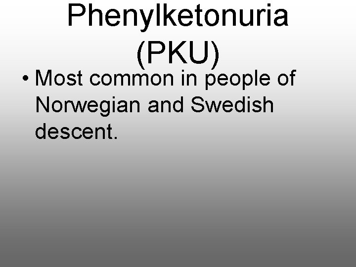 Phenylketonuria (PKU) • Most common in people of Norwegian and Swedish descent. 