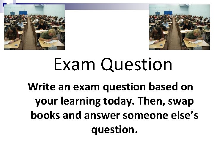 Exam Question Write an exam question based on your learning today. Then, swap books