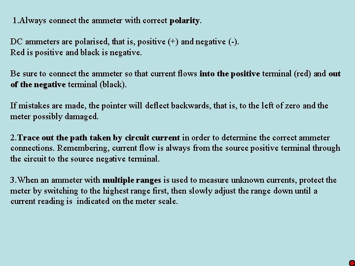 1. Always connect the ammeter with correct polarity. DC ammeters are polarised, that is,