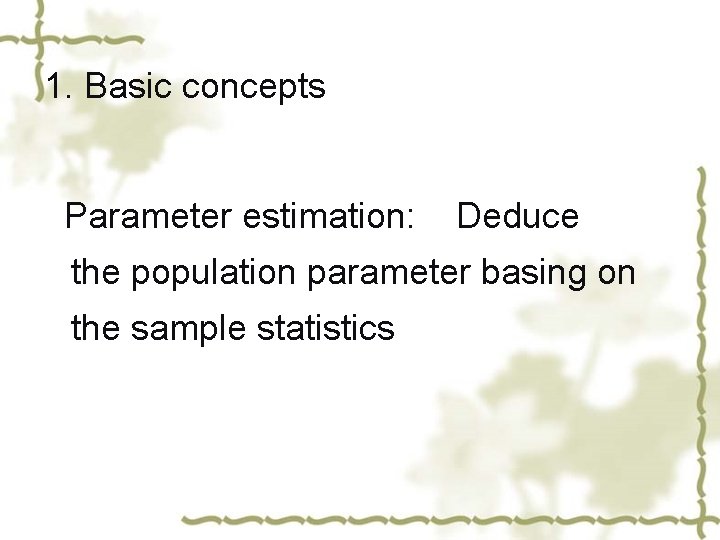 1. Basic concepts Parameter estimation: Deduce the population parameter basing on the sample statistics