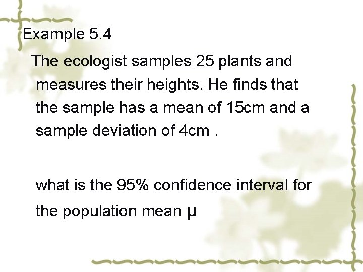 Example 5. 4 The ecologist samples 25 plants and measures their heights. He finds