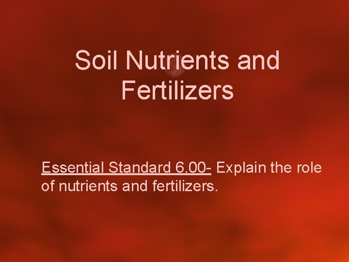 Soil Nutrients and Fertilizers Essential Standard 6. 00 - Explain the role of nutrients