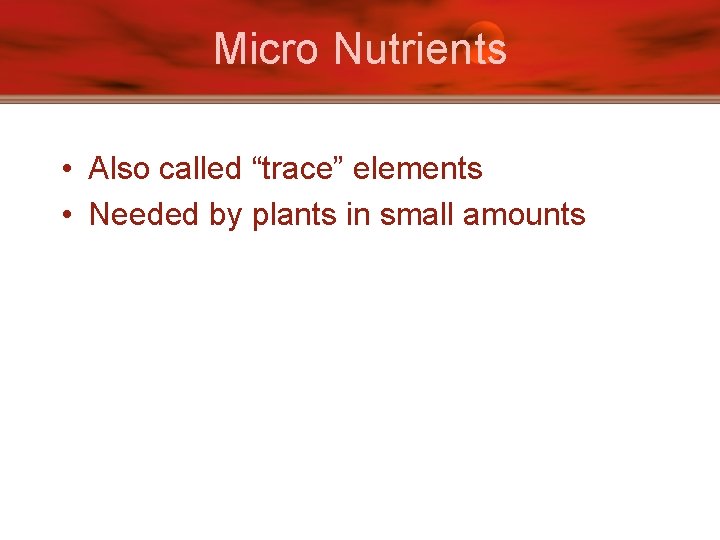 Micro Nutrients • Also called “trace” elements • Needed by plants in small amounts