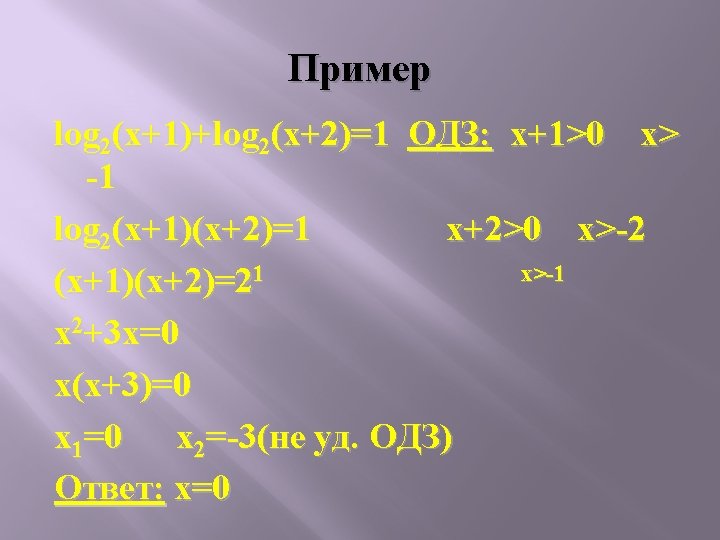 Пример log 2(x+1)+log 2(x+2)=1 ОДЗ: x+1>0 x> -1 log 2(x+1)(x+2)=1 x+2>0 x>-2 х>-1 (x+1)(x+2)=21