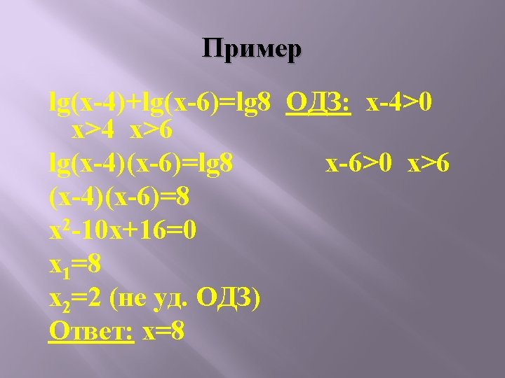 Пример lg(x-4)+lg(x-6)=lg 8 ОДЗ: x-4>0 x>4 x>6 lg(x-4)(x-6)=lg 8 x-6>0 x>6 (x-4)(x-6)=8 x 2