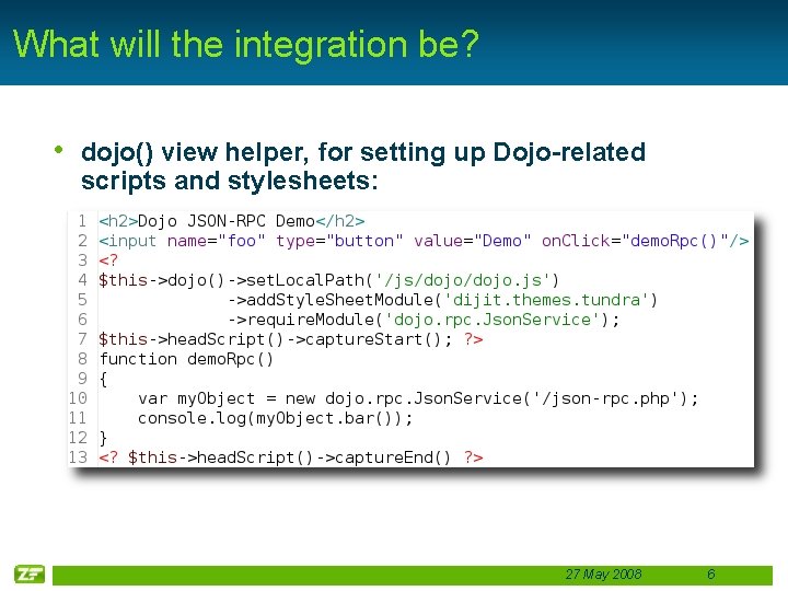 What will the integration be? • dojo() view helper, for setting up Dojo-related scripts