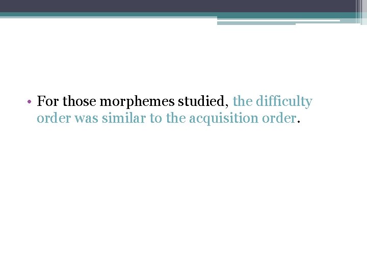  • For those morphemes studied, the difficulty order was similar to the acquisition