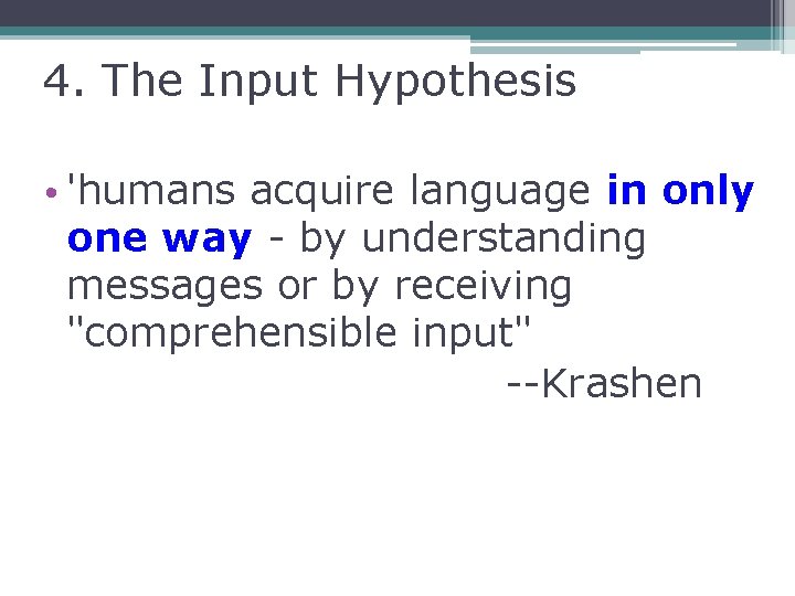 4. The Input Hypothesis • 'humans acquire language in only one way - by