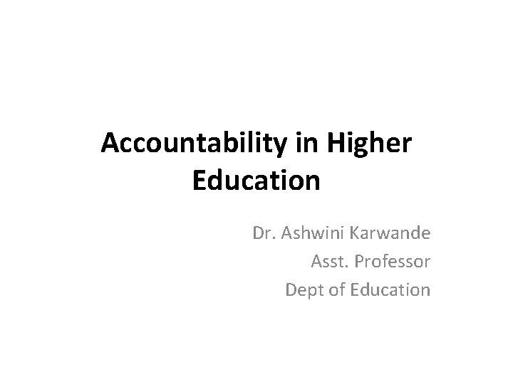 Accountability in Higher Education Dr. Ashwini Karwande Asst. Professor Dept of Education 