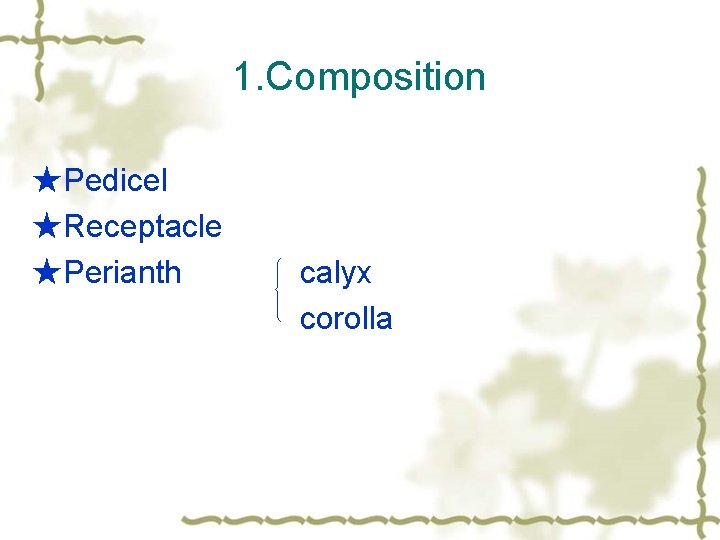 1. Composition ★Pedicel ★Receptacle ★Perianth 　　calyx 　　 corolla 