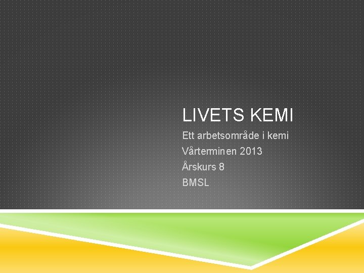 LIVETS KEMI Ett arbetsområde i kemi Vårterminen 2013 Årskurs 8 BMSL 