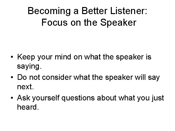 Becoming a Better Listener: Focus on the Speaker • Keep your mind on what