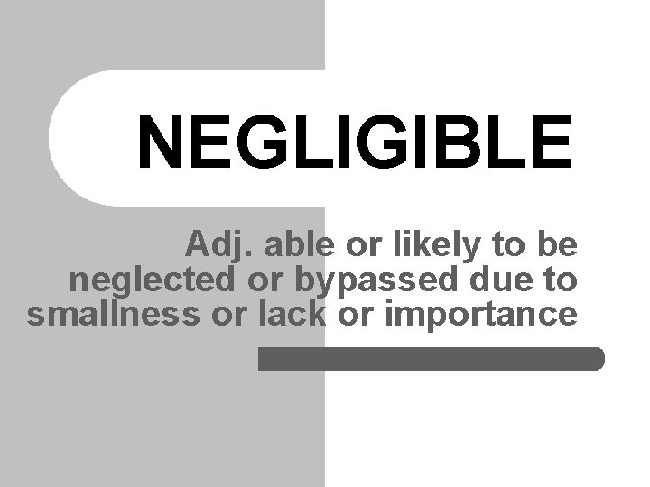 NEGLIGIBLE Adj. able or likely to be neglected or bypassed due to smallness or NEGLIGIBLE Adj. able or likely to be neglected or bypassed due to smallness or
