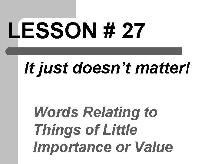 LESSON # 27 It just doesn’t matter! Words Relating to Things of Little Importance LESSON # 27 It just doesn’t matter! Words Relating to Things of Little Importance