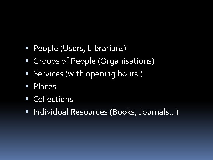  People (Users, Librarians) Groups of People (Organisations) Services (with opening hours!) Places Collections