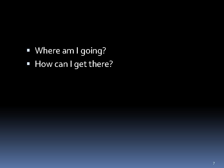  Where am I going? How can I get there? 7 