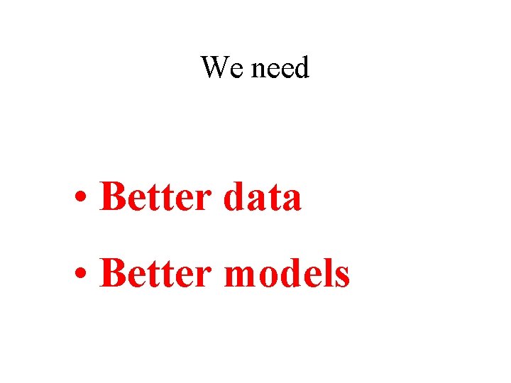 We need • Better data • Better models 