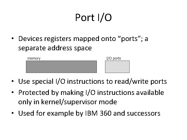 Port I/O • Devices registers mapped onto “ports”; a separate address space • Use