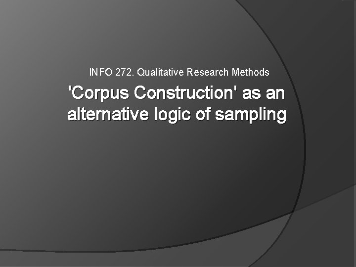 INFO 272. Qualitative Research Methods 'Corpus Construction' as an alternative logic of sampling 