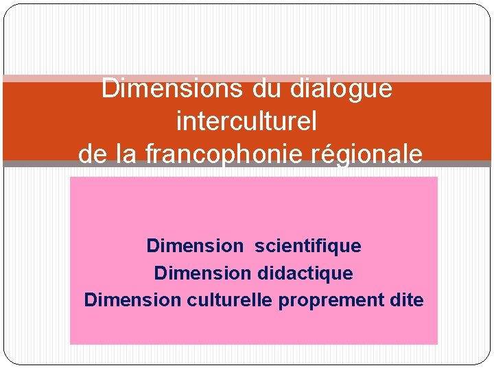 Dimensions du dialogue interculturel de la francophonie régionale Dimension scientifique Dimension didactique Dimension culturelle