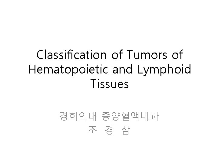 Classification of Tumors of Hematopoietic and Lymphoid Tissues 경희의대 종양혈액내과 조 경 삼 