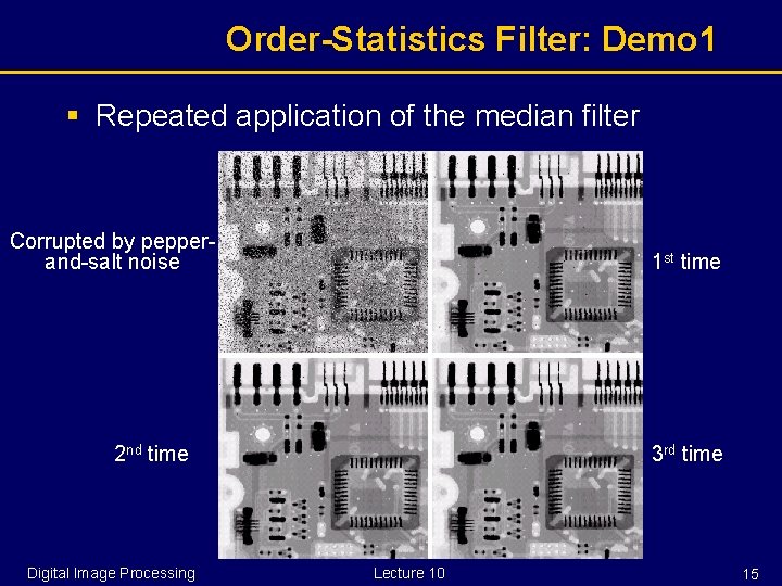 Order-Statistics Filter: Demo 1 § Repeated application of the median filter Corrupted by pepperand-salt