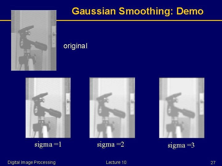Gaussian Smoothing: Demo original sigma =1 Digital Image Processing sigma =2 Lecture 10 sigma