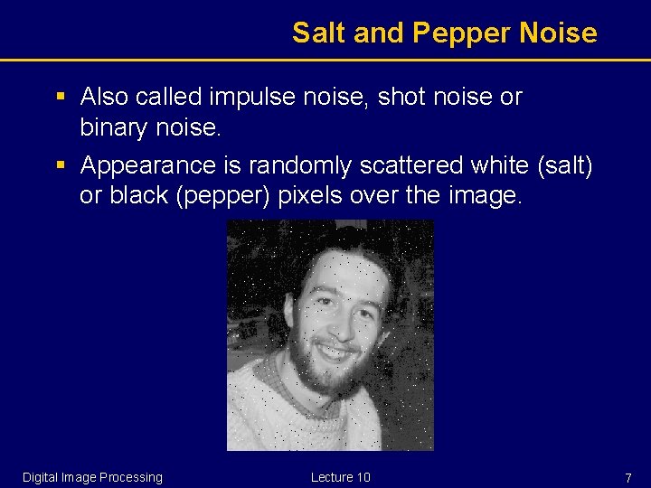 Salt and Pepper Noise § Also called impulse noise, shot noise or binary noise.