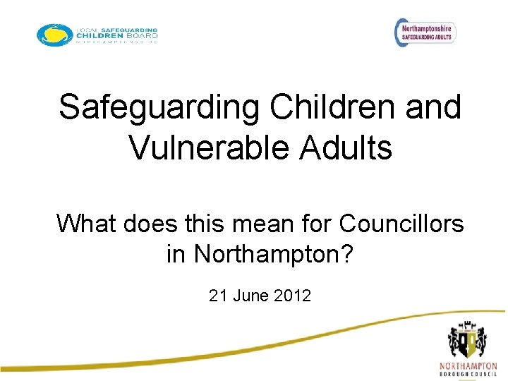 Safeguarding Children and Vulnerable Adults What does this mean for Councillors in Northampton? 21