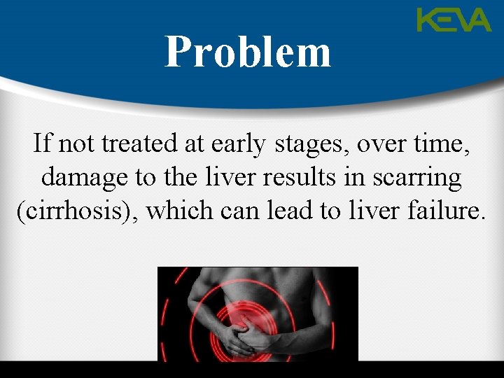 Problem If not treated at early stages, over time, damage to the liver results