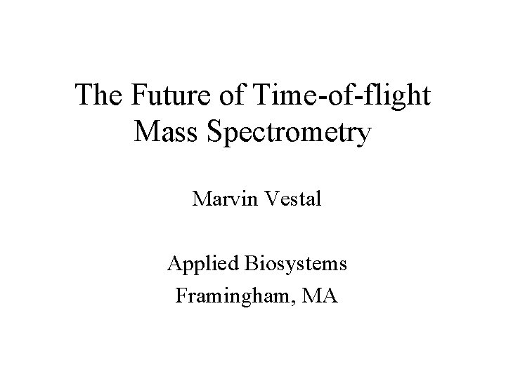 The Future of Time-of-flight Mass Spectrometry Marvin Vestal Applied Biosystems Framingham, MA 