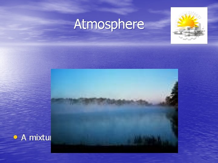 Atmosphere • A mixture of gases that surrounds Earth. 