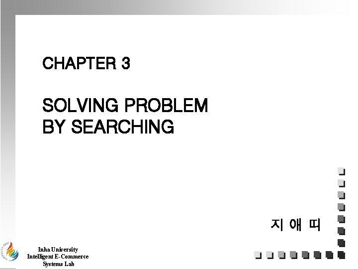 CHAPTER 3 SOLVING PROBLEM BY SEARCHING 지애띠 Inha University Intelligent E-Commerce Systems Lab 