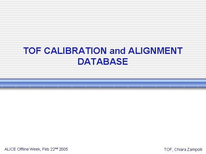 TOF CALIBRATION and ALIGNMENT DATABASE ALICE Offline Week, Feb 22 nd 2005 TOF, Chiara