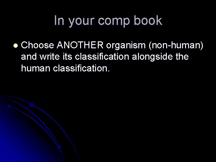 In your comp book l Choose ANOTHER organism (non-human) and write its classification alongside In your comp book l Choose ANOTHER organism (non-human) and write its classification alongside