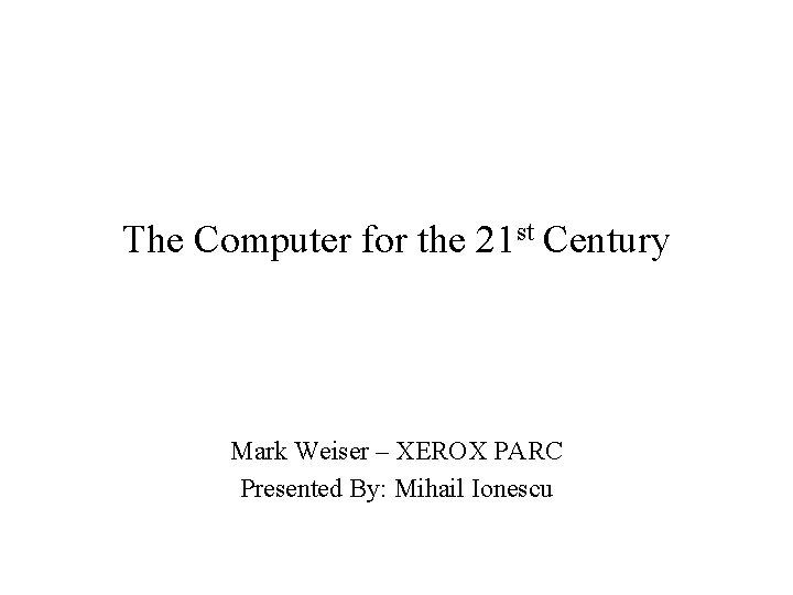 The Computer for the 21 st Century Mark Weiser – XEROX PARC Presented By: