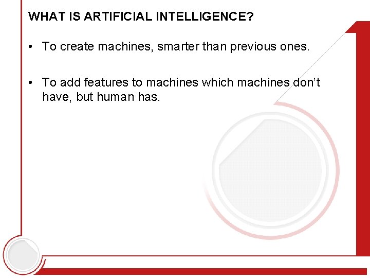 WHAT IS ARTIFICIAL INTELLIGENCE? • To create machines, smarter than previous ones. • To