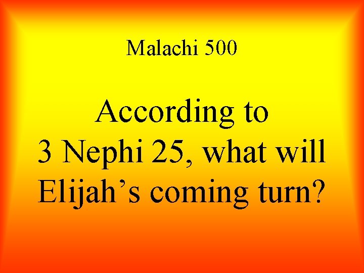 Malachi 500 According to 3 Nephi 25, what will Elijah’s coming turn? 