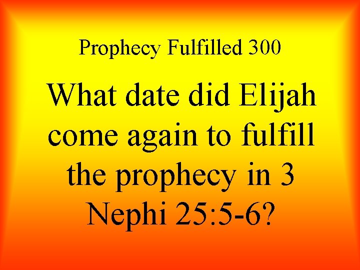 Prophecy Fulfilled 300 What date did Elijah come again to fulfill the prophecy in