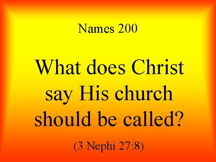 Names 200 What does Christ say His church should be called? (3 Nephi 27: