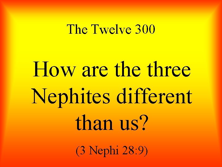 The Twelve 300 How are three Nephites different than us? (3 Nephi 28: 9)