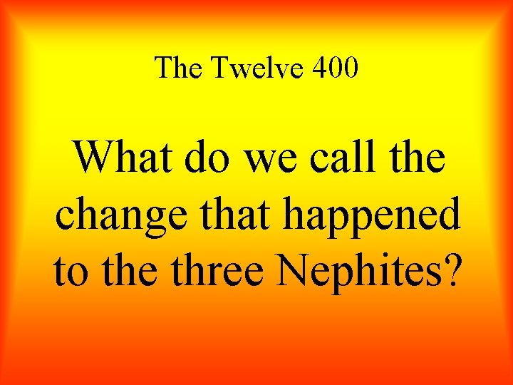 The Twelve 400 What do we call the change that happened to the three