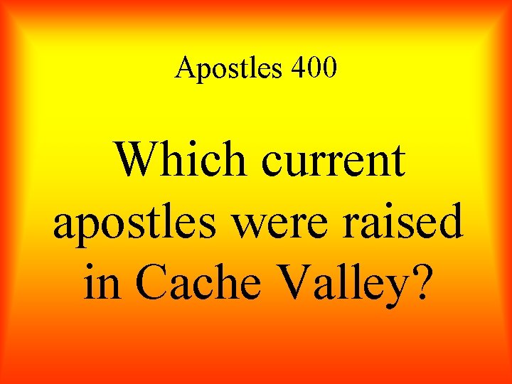 Apostles 400 Which current apostles were raised in Cache Valley? 