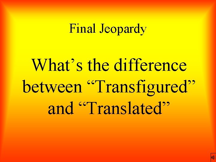 Final Jeopardy What’s the difference between “Transfigured” and “Translated” 