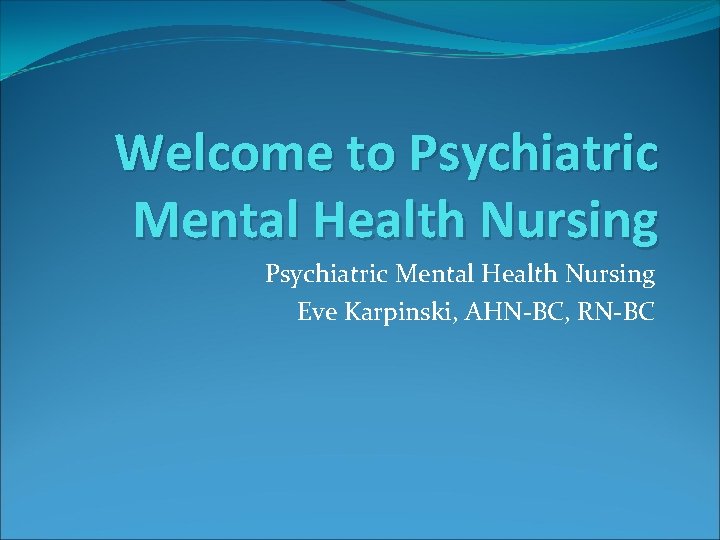 Welcome to Psychiatric Mental Health Nursing Eve Karpinski, AHN-BC, RN-BC 