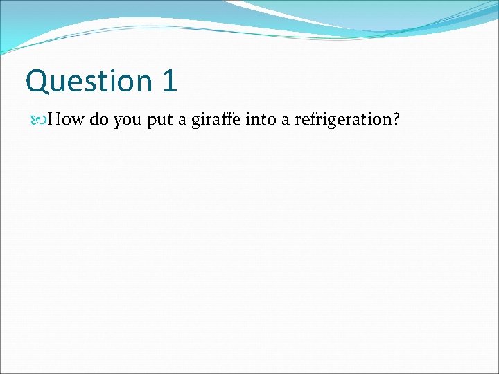 Question 1 How do you put a giraffe into a refrigeration? 