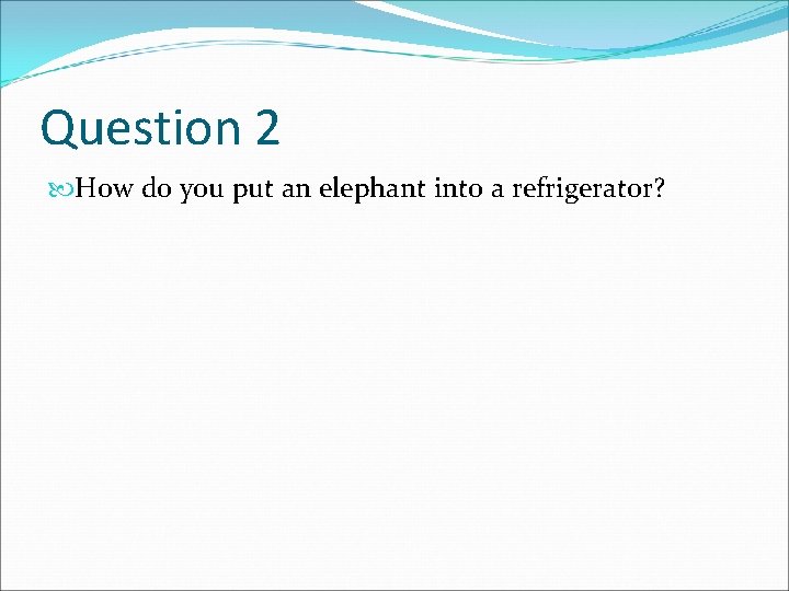 Question 2 How do you put an elephant into a refrigerator? 