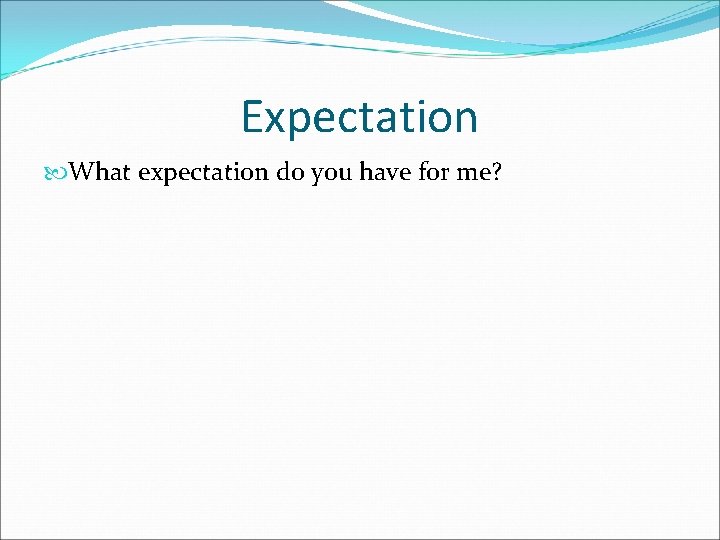 Expectation What expectation do you have for me? 