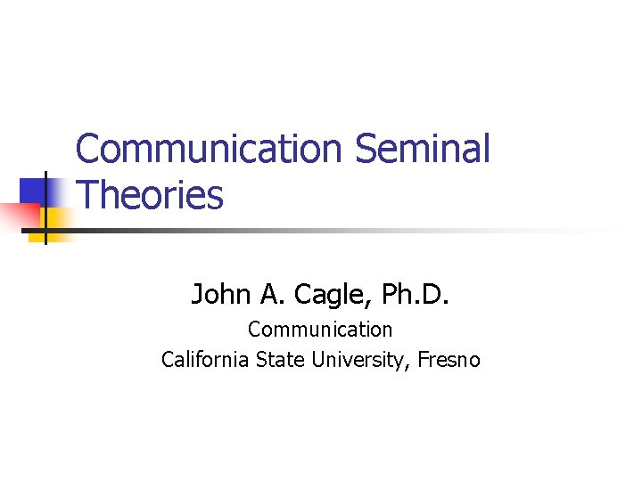 Communication Seminal Theories John A. Cagle, Ph. D. Communication California State University, Fresno 