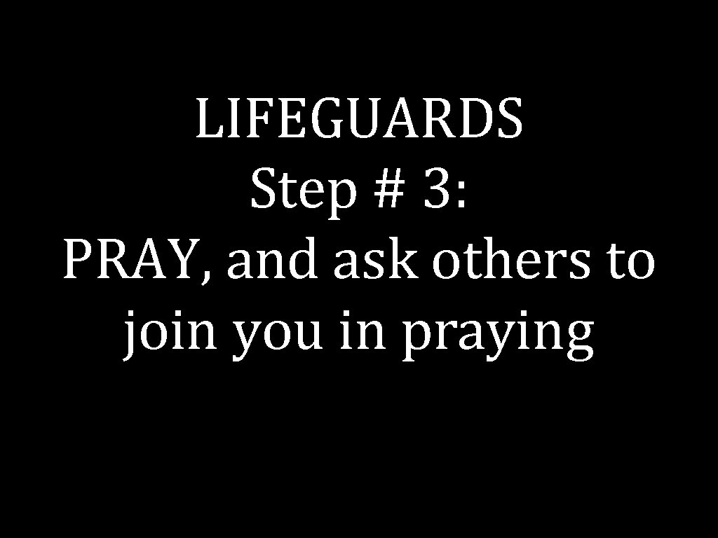 LIFEGUARDS Step # 3: PRAY, and ask others to join you in praying 